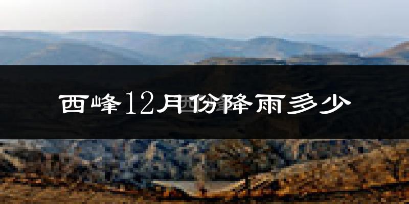 西峰12月份降雨多少?