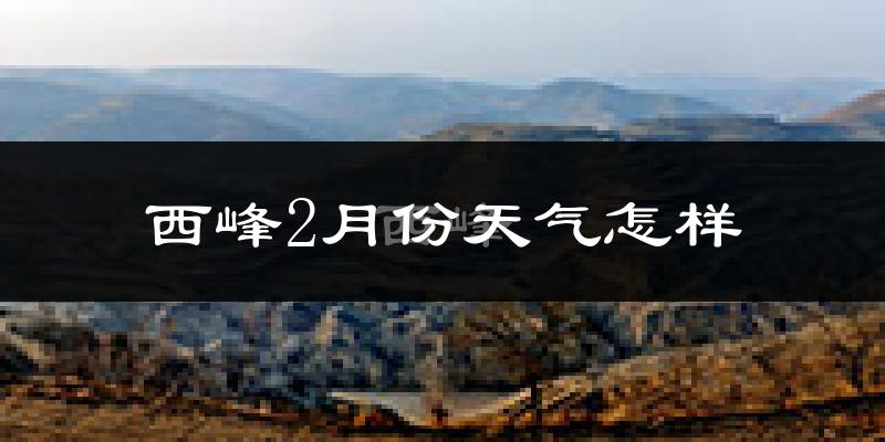 西峰2月份天气怎样?西峰二月冷吗?