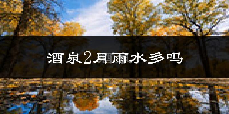 酒泉2月雨水多吗?