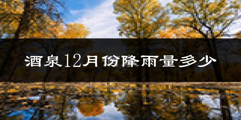 酒泉12月份降雨量多少?酒泉十二月下雨多吗?
