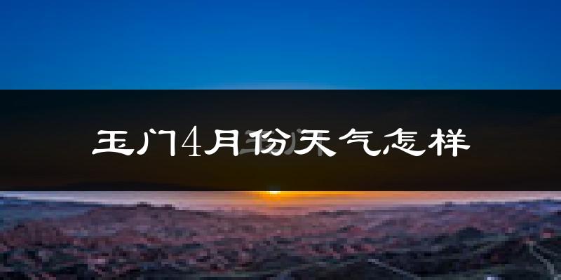 玉门市4月份天气如何?冷吗?过去两年天气数据分析
