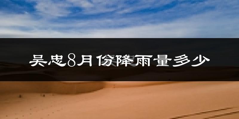 吴忠8月份降雨量多少?吴忠八月下雨多吗?