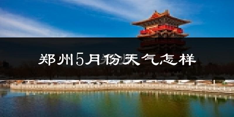 郑州5月份天气如何?很热吗?