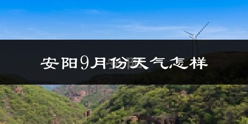 安阳9月份天气怎样?安阳九月热吗?