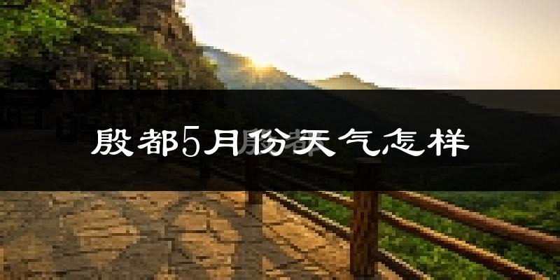 殷都5月份天气怎样?殷都五月冷吗?