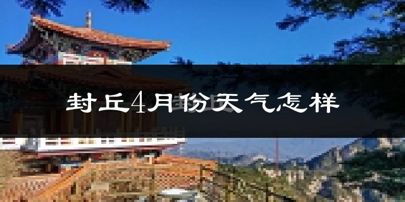 封丘县4月份天气如何?冷热变化大吗?