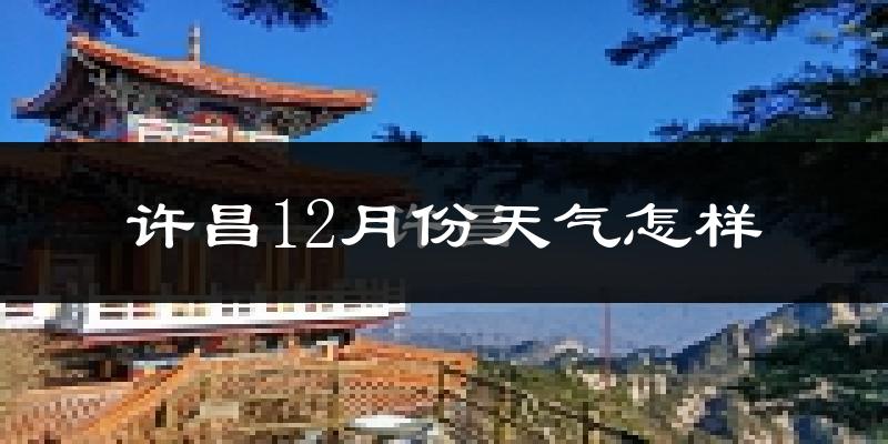 许昌12月份天气怎样?许昌十二月冷吗?