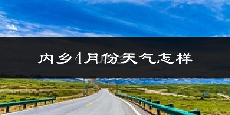 内乡县4月份天气如何?冷热情况怎么样?