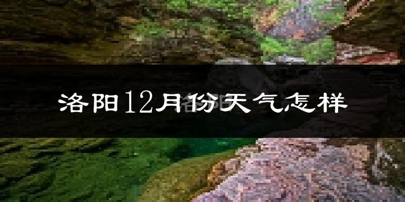 洛阳12月份天气怎样?洛阳十二月冷吗?
