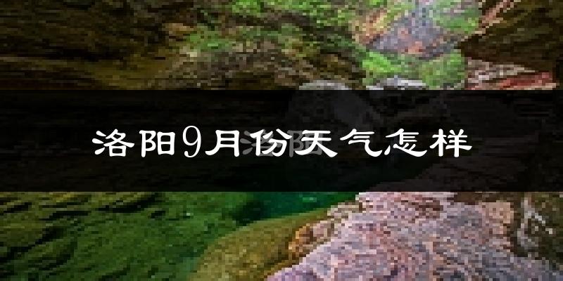 洛阳9月份天气怎样?洛阳九月热吗?