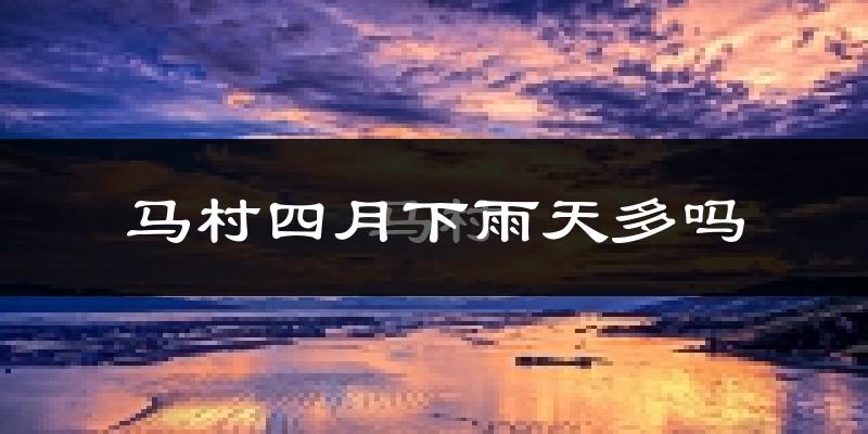 马村四月下雨天多吗?马村4月份降雨量多少?