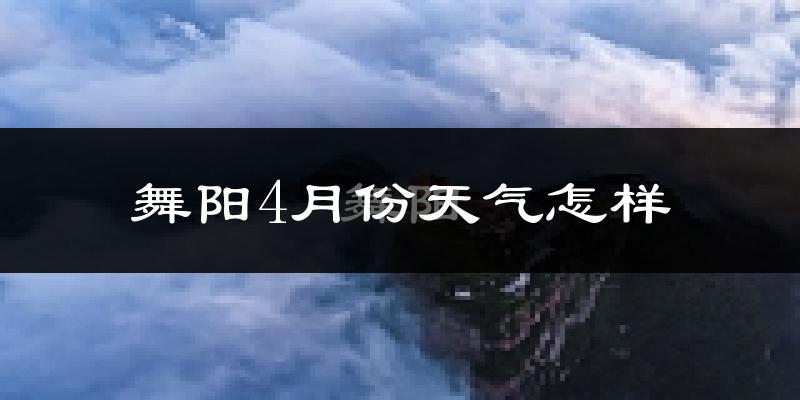 舞阳县4月份天气如何?冷热情况怎么样?