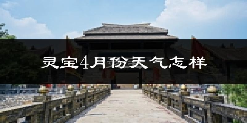 灵宝市4月份天气如何?冷热情况怎么样?