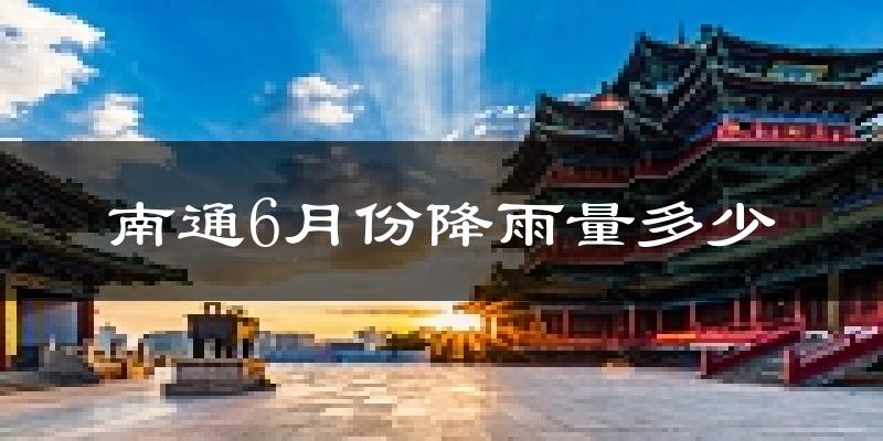 南通6月份降雨量多少?南通六月下雨多吗?