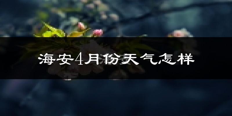 海安县4月份天气如何?冷热情况怎么样?