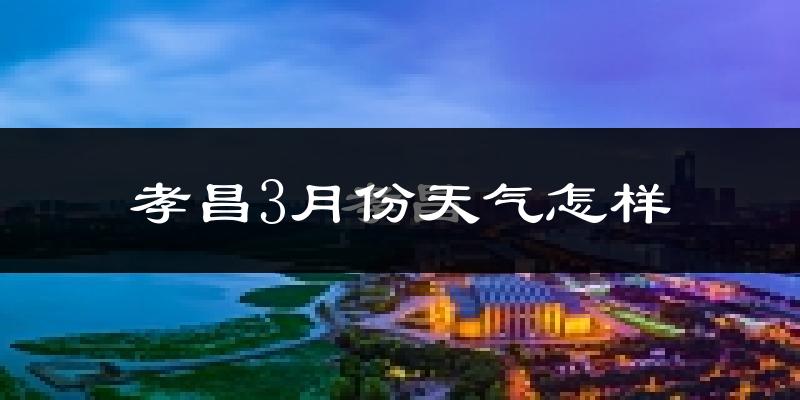 孝昌县3月份天气如何?冷热变化大吗?
