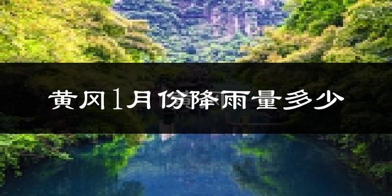 黄冈1月份降雨量多少?黄冈一月下雨多吗?
