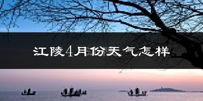 江陵县4月份天气如何?冷热情况怎么样?