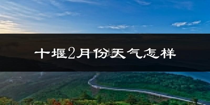 十堰市2月份天气如何?冷吗?