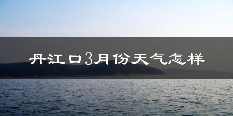 丹江口市3月份天气如何?天气冷热情况分析