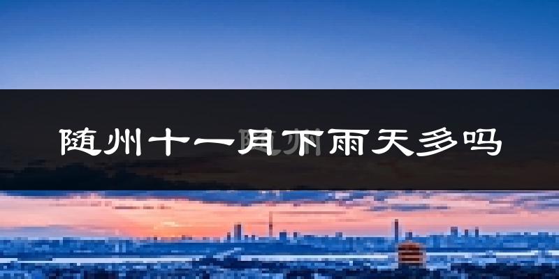 随州十一月下雨天多吗?随州11月份降雨量多少?