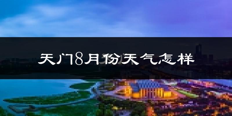 天门8月份天气怎样?天门八月热不热?