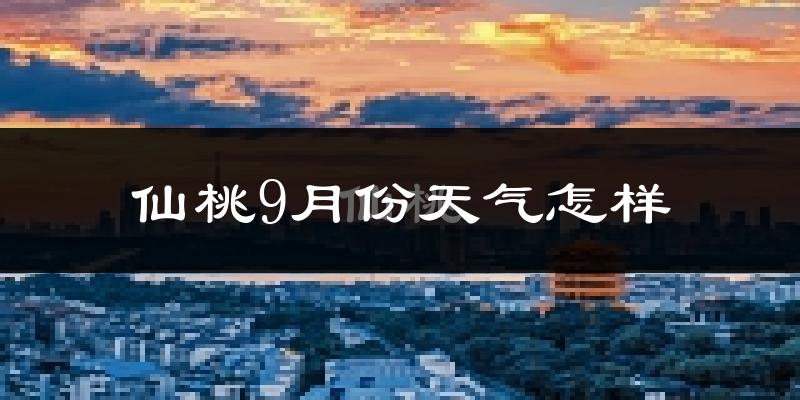 仙桃9月份天气怎样?仙桃九月热不热?