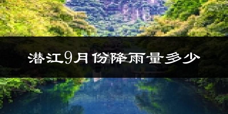 潜江9月份降雨量多少?潜江九月下雨多吗?