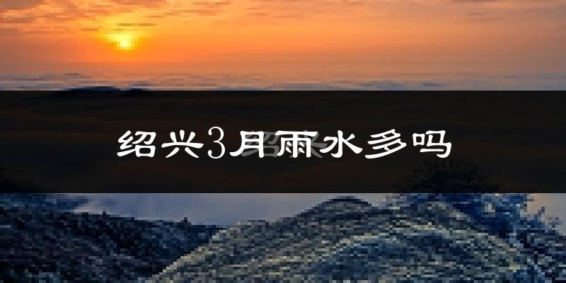 绍兴3月雨水多吗?