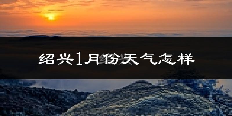 绍兴市1月份天气如何?很冷吗?