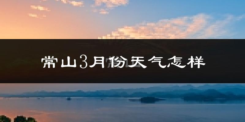 常山县3月份天气如何?冷热情况怎么样?