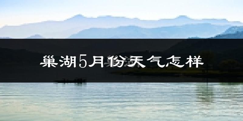 巢湖5月份天气如何?很热吗?