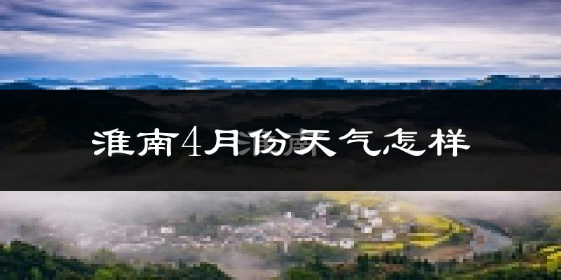 淮南市4月份天气如何?冷热情况怎么样?