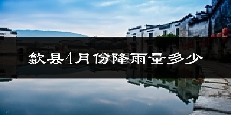 歙县4月份降雨量多少?歙县四月下雨多吗?