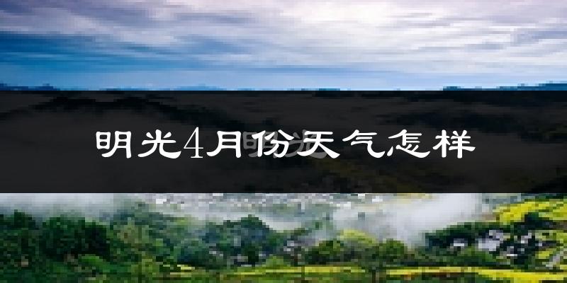 明光市4月份天气如何?冷热情况怎么样?