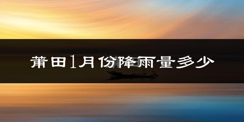 莆田1月份降雨量多少?莆田一月下雨多吗?