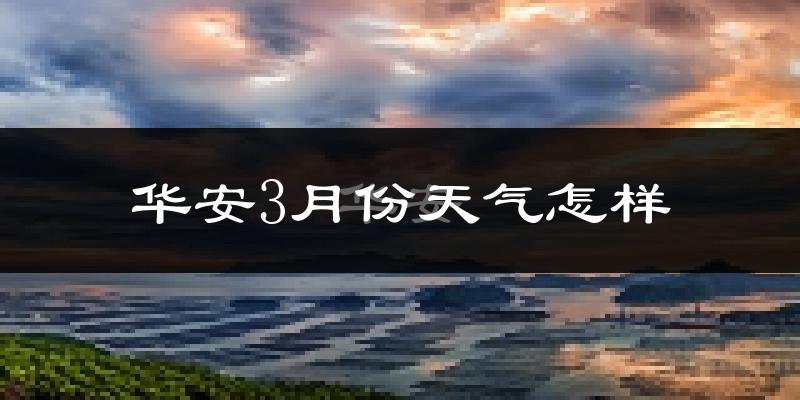 华安县3月份天气如何?冷热情况怎么样?