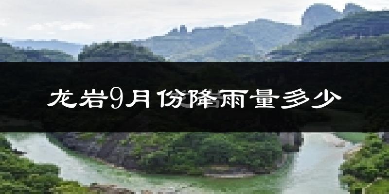 龙岩9月份降雨量多少?龙岩九月下雨多吗?