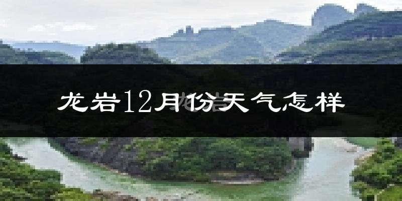 龙岩12月份天气怎样?龙岩十二月冷不冷?