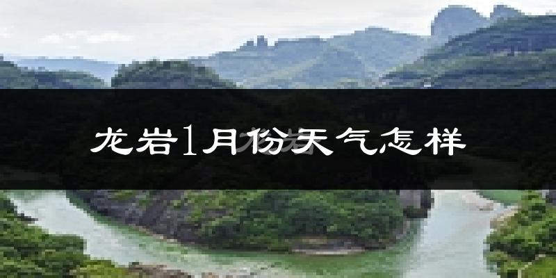 龙岩市1月份天气如何?冷吗?