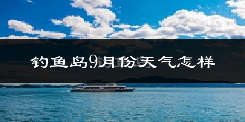 钓鱼岛9月份天气怎样?钓鱼岛九月热不热?