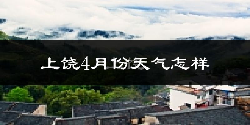 上饶市4月份天气如何?冷热情况怎么样?