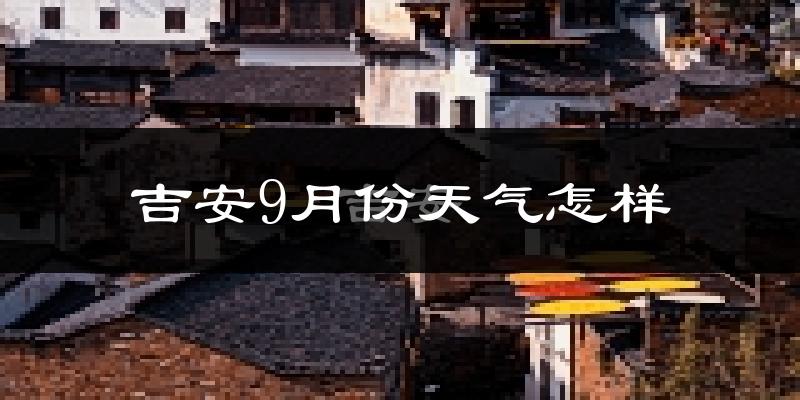 吉安9月份天气怎样?吉安九月热吗?