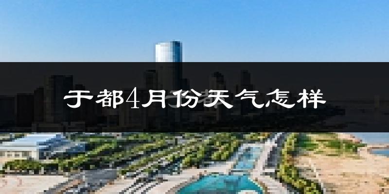于都县4月份天气如何?冷热情况怎么样?