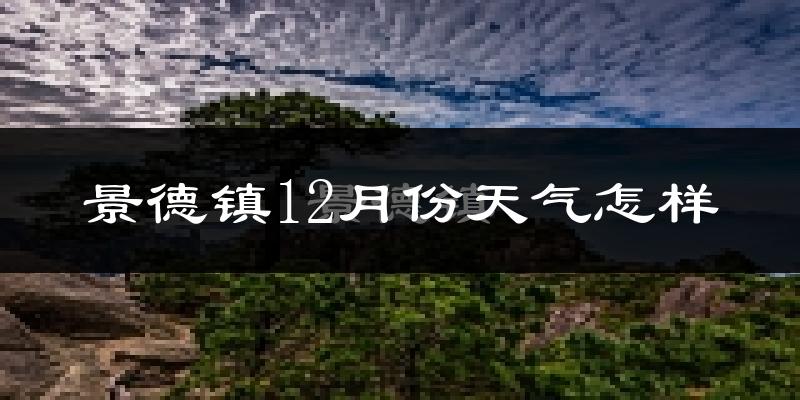 景德镇12月份天气怎样?景德镇十二月冷吗?