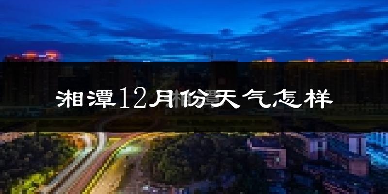 湘潭12月份天气怎样?湘潭十二月冷不冷?