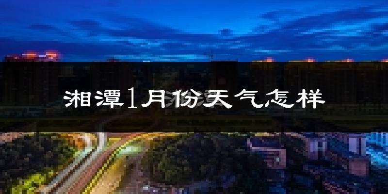 湘潭市1月份天气如何?很冷吗?