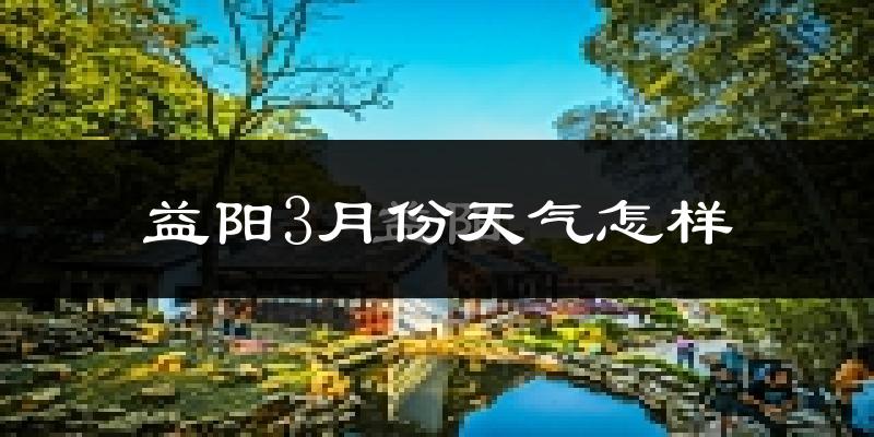 益阳3月份天气如何?冷热变化大吗?