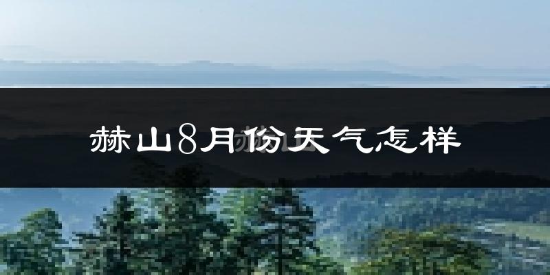 赫山8月份天气怎样?赫山八月热不热?