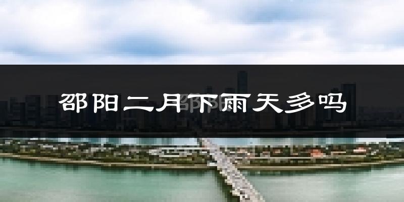 邵阳二月下雨天多吗?邵阳2月份降雨量多少?